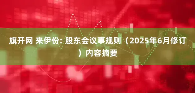 旗开网 来伊份: 股东会议事规则（2025年6月修订）内容摘要