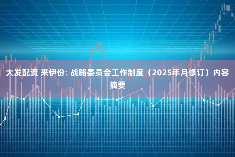 大发配资 来伊份: 战略委员会工作制度（2025年月修订）内容摘要