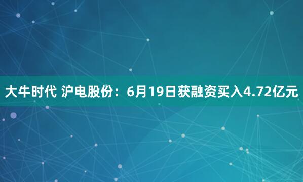 大牛时代 沪电股份：6月19日获融资买入4.72亿元