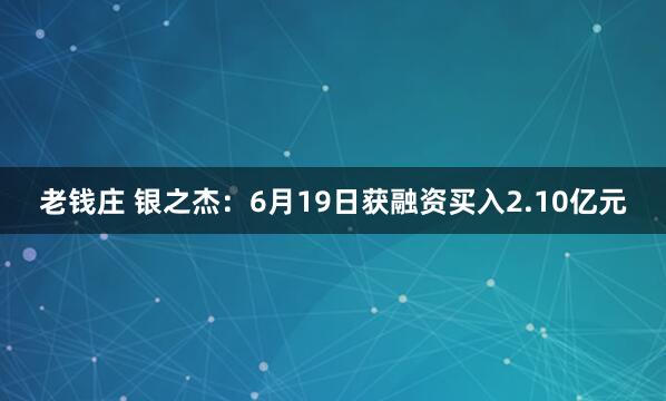 老钱庄 银之杰：6月19日获融资买入2.10亿元