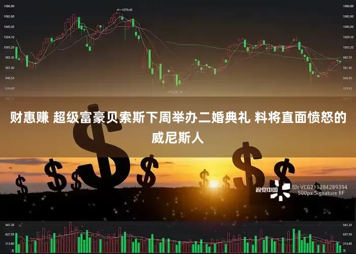 财惠赚 超级富豪贝索斯下周举办二婚典礼 料将直面愤怒的威尼斯人
