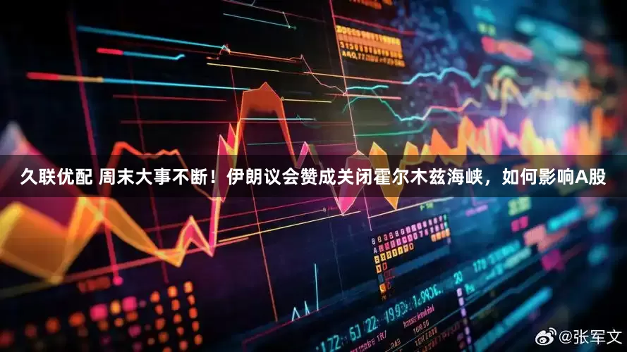 久联优配 周末大事不断！伊朗议会赞成关闭霍尔木兹海峡，如何影响A股