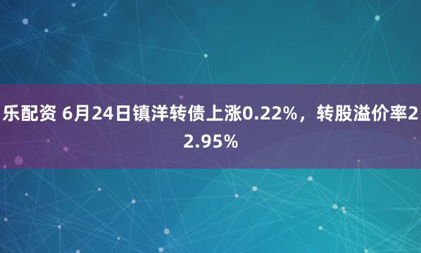 乐配资 6月24日镇洋转债上涨0.22%，转股溢价率22.95%