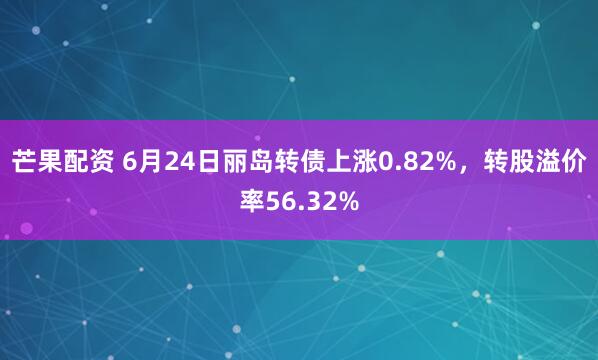 芒果配资 6月24日丽岛转债上涨0.82%，转股溢价率56.32%