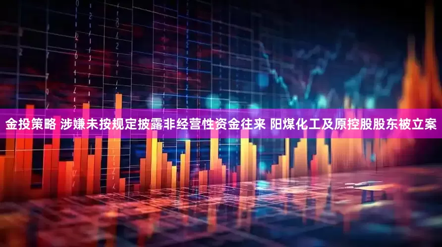 金投策略 涉嫌未按规定披露非经营性资金往来 阳煤化工及原控股股东被立案
