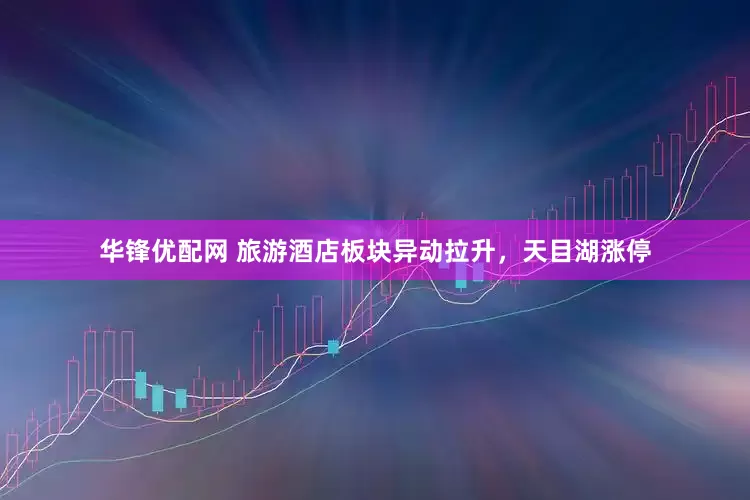 华锋优配网 旅游酒店板块异动拉升，天目湖涨停