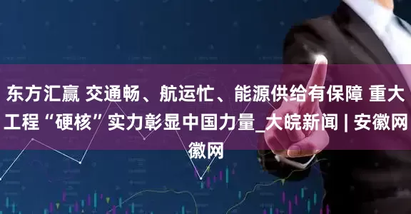 东方汇赢 交通畅、航运忙、能源供给有保障 重大工程“硬核”实力彰显中国力量_大皖新闻 | 安徽网