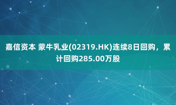 嘉信资本 蒙牛乳业(02319.HK)连续8日回购，累计回购285.00万股