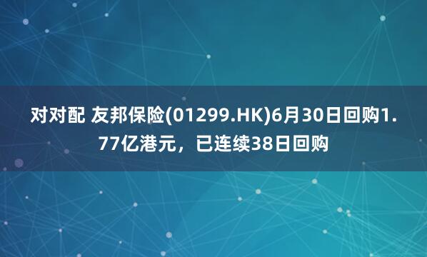 对对配 友邦保险(01299.HK)6月30日回购1.77亿港元，已连续38日回购