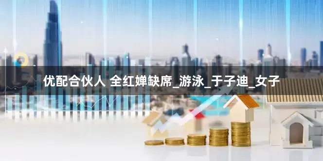 优配合伙人 全红婵缺席_游泳_于子迪_女子