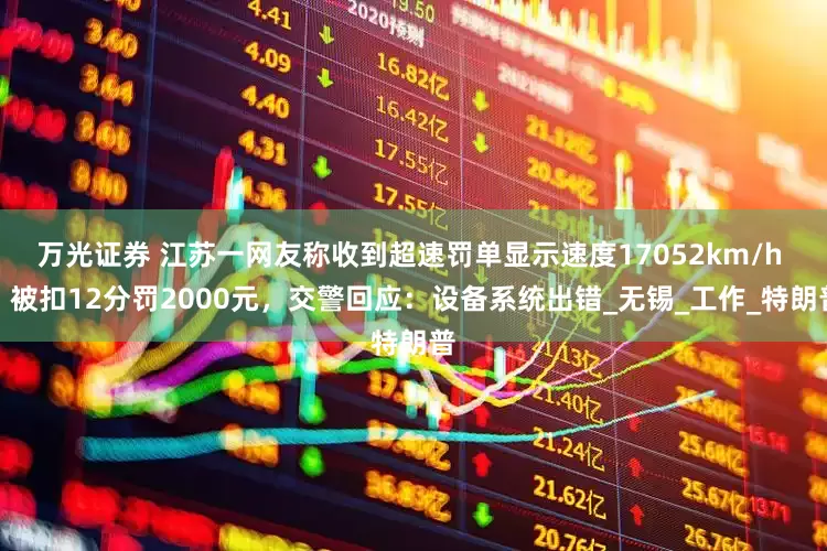 万光证券 江苏一网友称收到超速罚单显示速度17052km/h ，被扣12分罚2000元，交警回应：设备系统出错_无锡_工作_特朗普