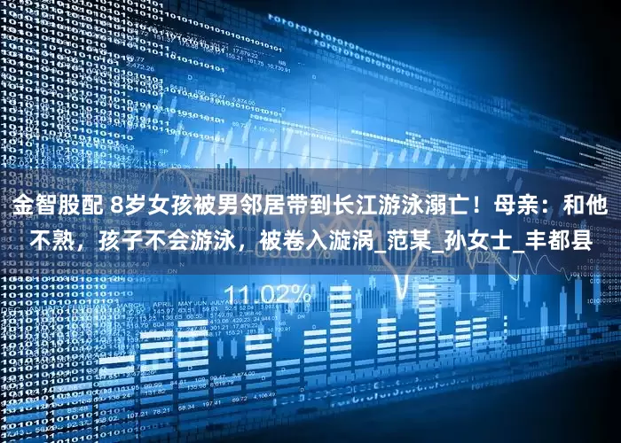 金智股配 8岁女孩被男邻居带到长江游泳溺亡！母亲：和他不熟，孩子不会游泳，被卷入漩涡_范某_孙女士_丰都县