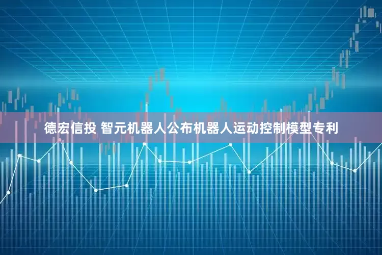 德宏信投 智元机器人公布机器人运动控制模型专利