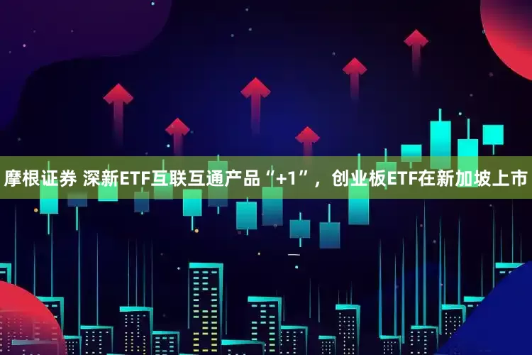 摩根证券 深新ETF互联互通产品“+1”，创业板ETF在新加坡上市