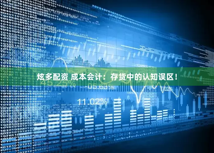 炫多配资 成本会计：存货中的认知误区！