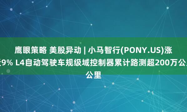 鹰眼策略 美股异动 | 小马智行(PONY.US)涨近9% L4自动驾驶车规级域控制器累计路测超200万公里