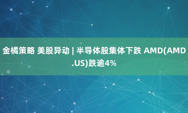 金橘策略 美股异动 | 半导体股集体下跌 AMD(AMD.US)跌逾4%