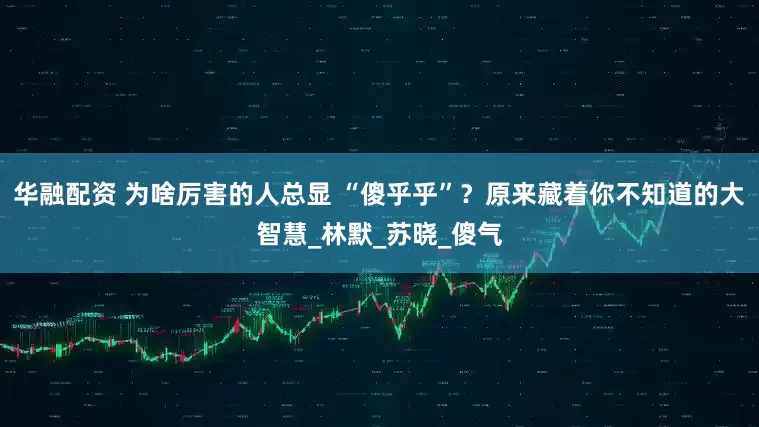 华融配资 为啥厉害的人总显 “傻乎乎”？原来藏着你不知道的大智慧_林默_苏晓_傻气
