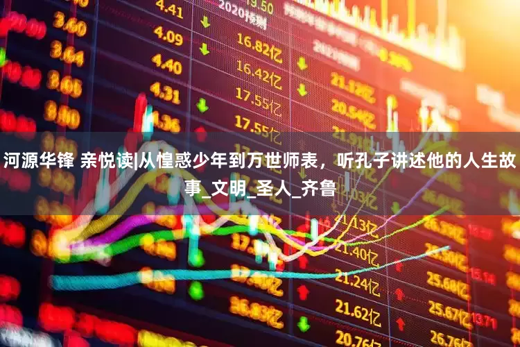 河源华锋 亲悦读|从惶惑少年到万世师表，听孔子讲述他的人生故事_文明_圣人_齐鲁