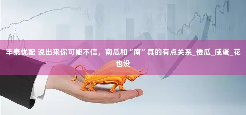 丰泰优配 说出来你可能不信，南瓜和“南”真的有点关系_倭瓜_咸蛋_花也没