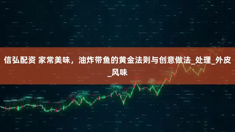 信弘配资 家常美味，油炸带鱼的黄金法则与创意做法_处理_外皮_风味