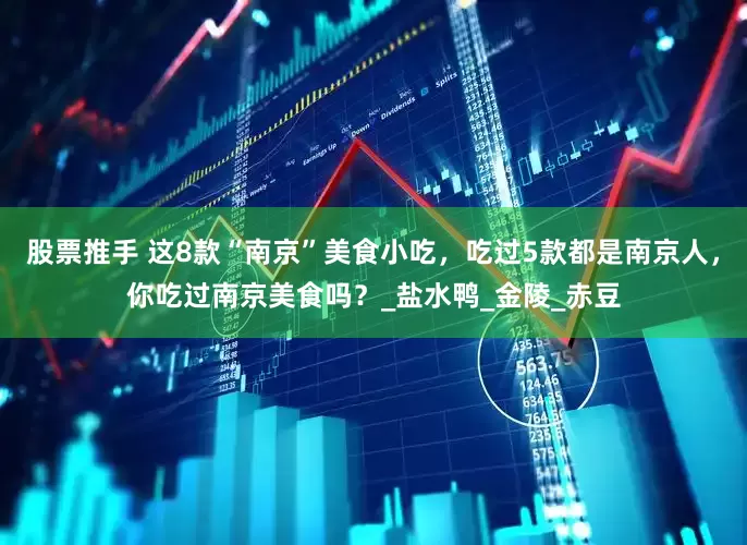 股票推手 这8款“南京”美食小吃，吃过5款都是南京人，你吃过南京美食吗？_盐水鸭_金陵_赤豆