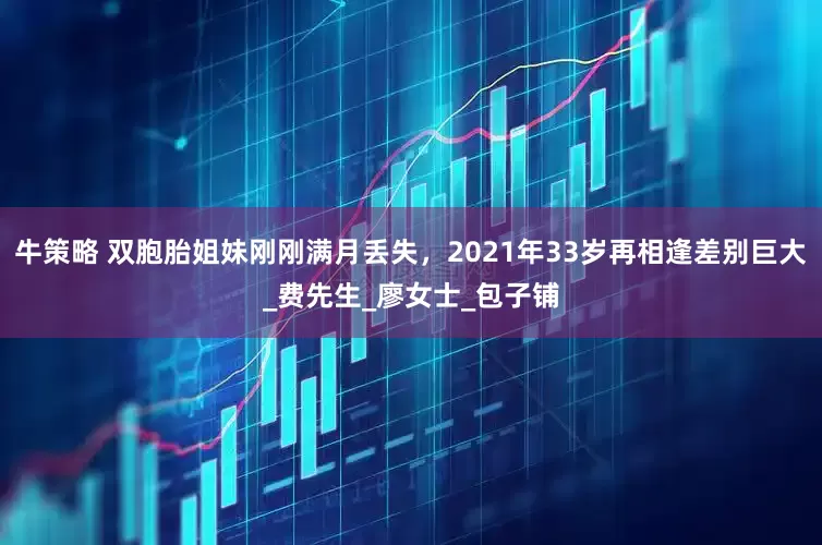 牛策略 双胞胎姐妹刚刚满月丢失，2021年33岁再相逢差别巨大_费先生_廖女士_包子铺