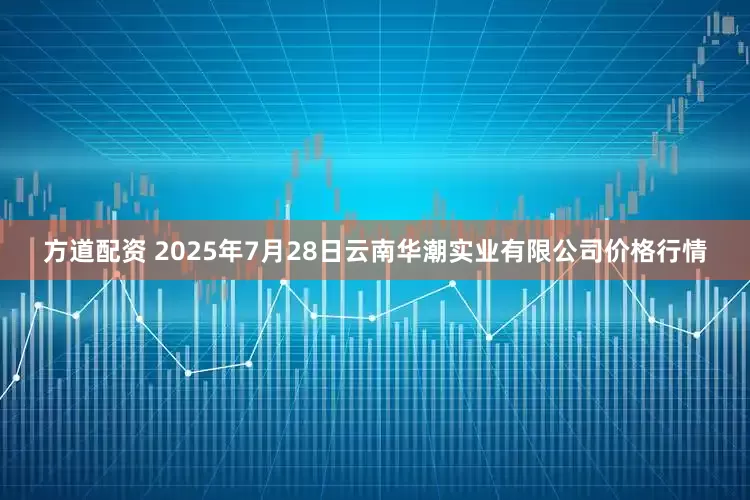 方道配资 2025年7月28日云南华潮实业有限公司价格行情