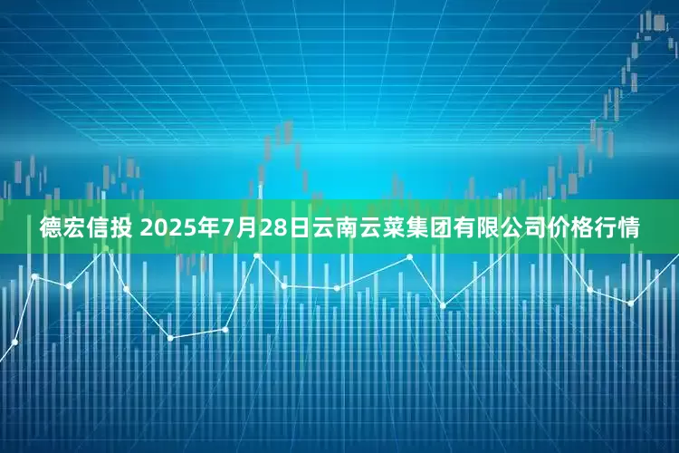 德宏信投 2025年7月28日云南云菜集团有限公司价格行情