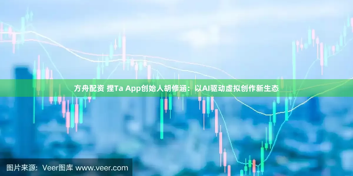 方舟配资 捏Ta App创始人胡修涵：以AI驱动虚拟创作新生态