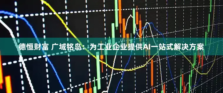 德恒财富 广域铭岛：为工业企业提供AI一站式解决方案
