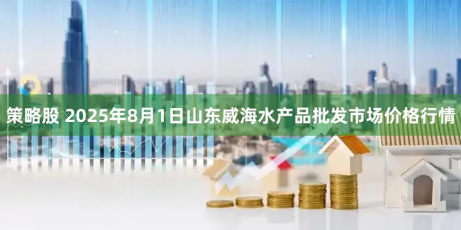 策略股 2025年8月1日山东威海水产品批发市场价格行情