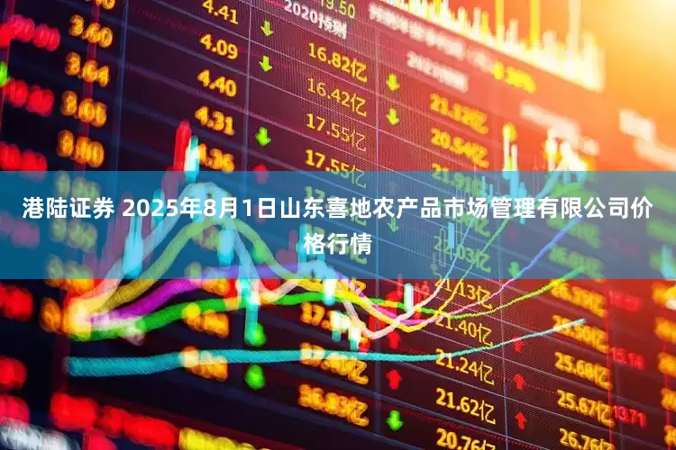 港陆证券 2025年8月1日山东喜地农产品市场管理有限公司价格行情
