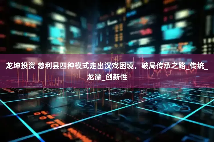 龙坤投资 慈利县四种模式走出汉戏困境，破局传承之路_传统_龙潭_创新性