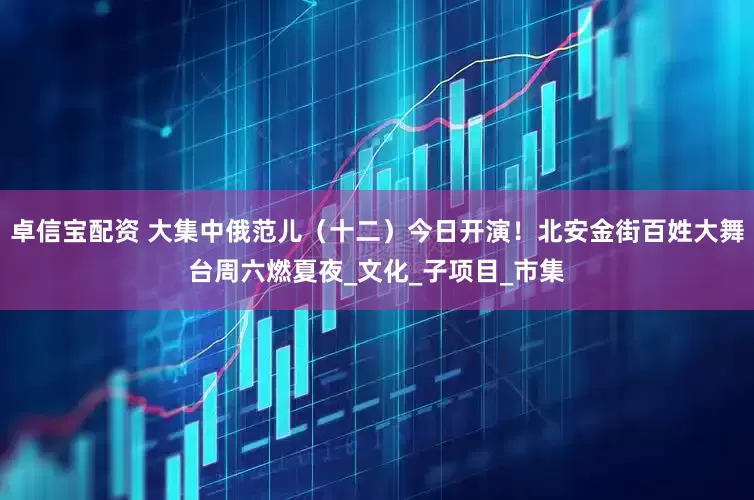 卓信宝配资 大集中俄范儿（十二）今日开演！北安金街百姓大舞台周六燃夏夜_文化_子项目_市集