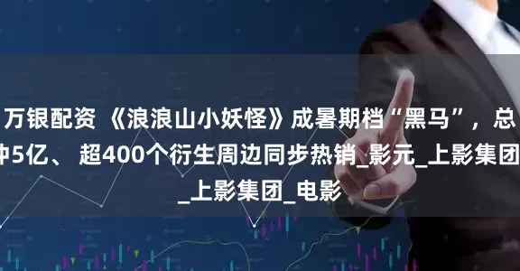万银配资 《浪浪山小妖怪》成暑期档“黑马”，总票房冲5亿、 超400个衍生周边同步热销_影元_上影集团_电影