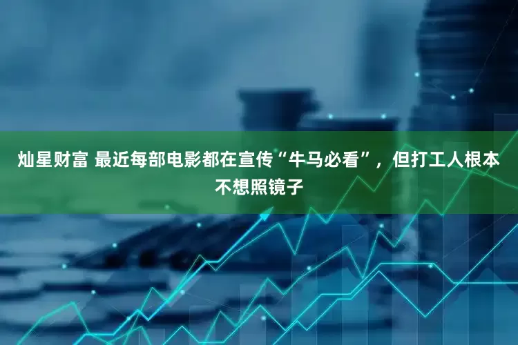 灿星财富 最近每部电影都在宣传“牛马必看”，但打工人根本不想照镜子