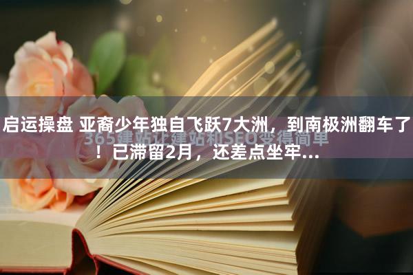 启运操盘 亚裔少年独自飞跃7大洲，到南极洲翻车了！已滞留2月，还差点坐牢...