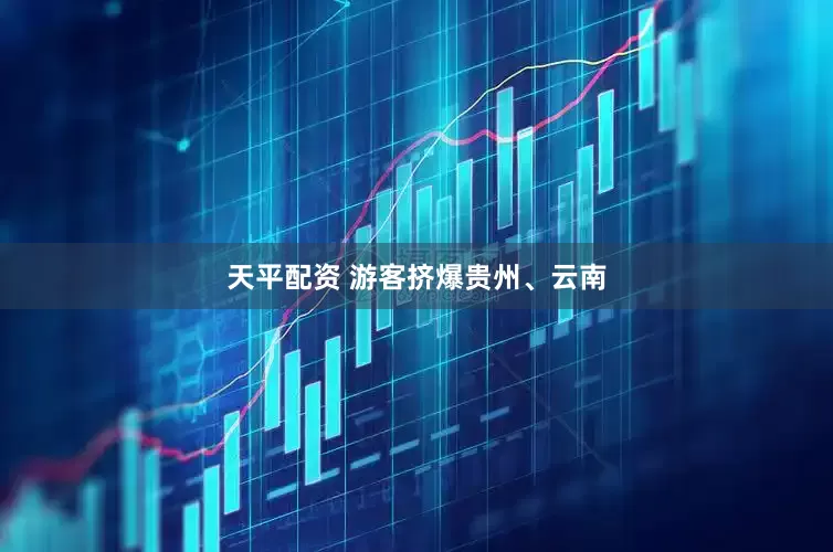 天平配资 游客挤爆贵州、云南