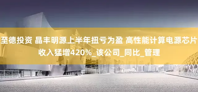至德投资 晶丰明源上半年扭亏为盈 高性能计算电源芯片收入猛增420%_该公司_同比_管理