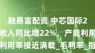 融易富配资 中芯国际25H1销售收入同比增22%，产能利用率接近满载_毛利率_指引_百分点