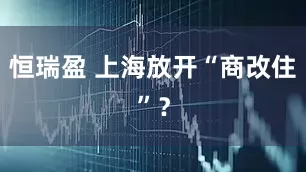 恒瑞盈 上海放开“商改住”？
