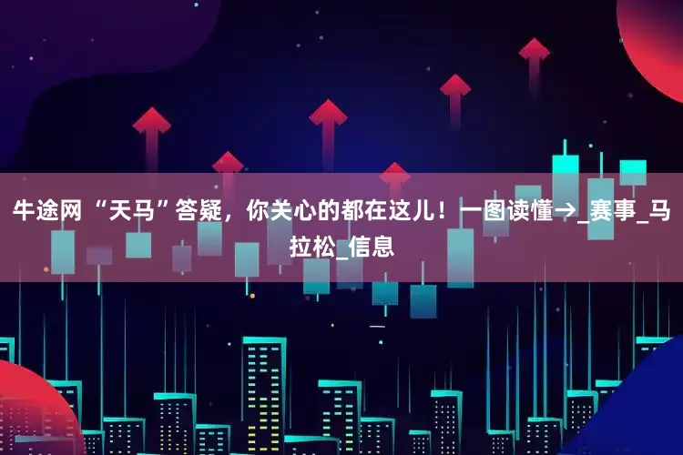 牛途网 “天马”答疑，你关心的都在这儿！一图读懂→_赛事_马拉松_信息