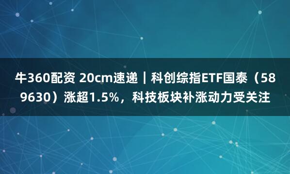 牛360配资 20cm速递｜科创综指ETF国泰（589630）涨超1.5%，科技板块补涨动力受关注