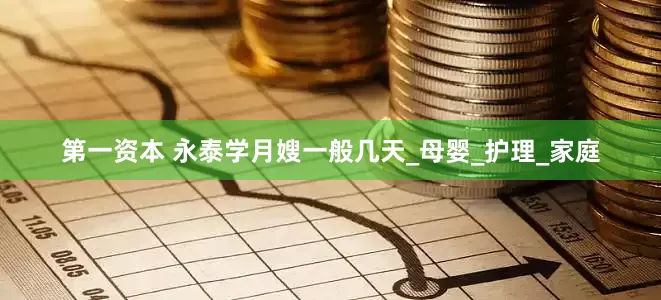 第一资本 永泰学月嫂一般几天_母婴_护理_家庭