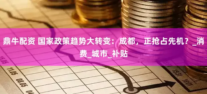 鼎牛配资 国家政策趋势大转变：成都，正抢占先机？_消费_城市_补贴
