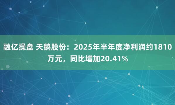 融亿操盘 天鹅股份：2025年半年度净利润约1810万元，同比增加20.41%