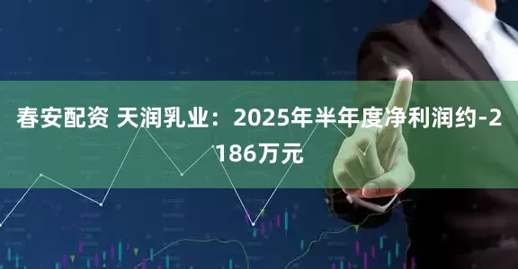 春安配资 天润乳业：2025年半年度净利润约-2186万元