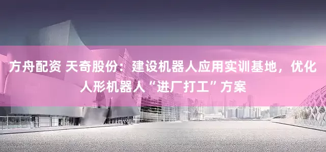 方舟配资 天奇股份：建设机器人应用实训基地，优化人形机器人“进厂打工”方案