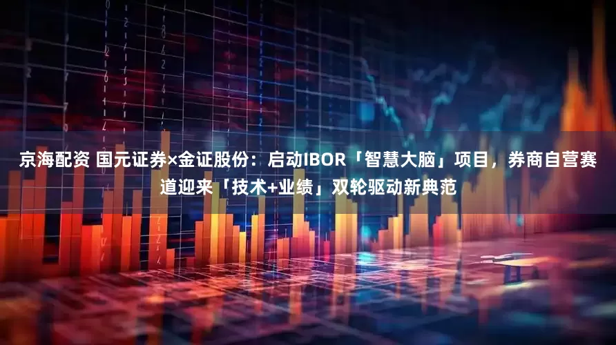 京海配资 国元证券×金证股份：启动IBOR「智慧大脑」项目，券商自营赛道迎来「技术+业绩」双轮驱动新典范
